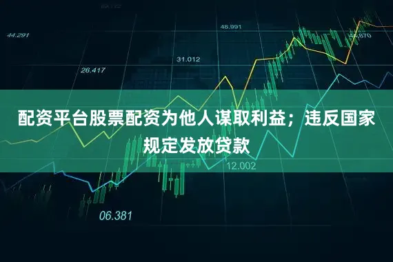 配资平台股票配资为他人谋取利益；违反国家规定发放贷款