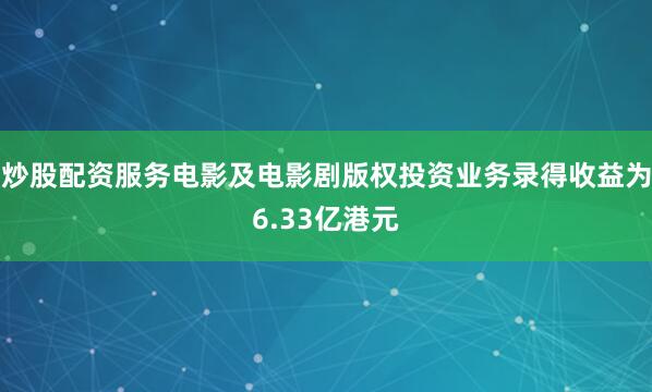 炒股配资服务电影及电影剧版权投资业务录得收益为6.33亿港元
