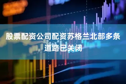 股票配资公司配资苏格兰北部多条道路已关闭