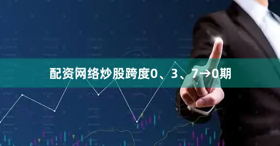 配资网络炒股跨度0、3、7→0期