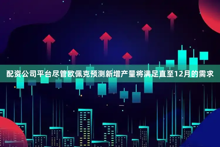 配资公司平台尽管欧佩克预测新增产量将满足直至12月的需求