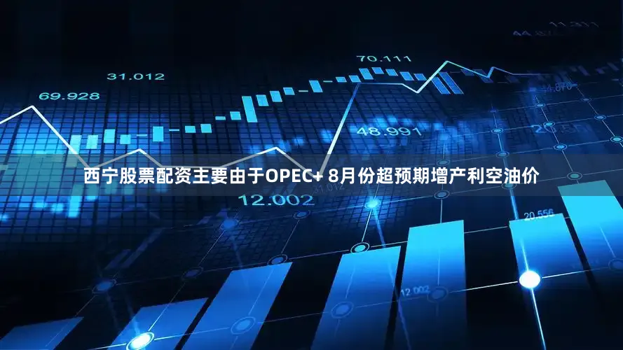 西宁股票配资主要由于OPEC+ 8月份超预期增产利空油价