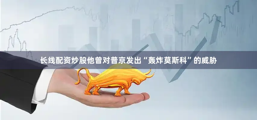 长线配资炒股他曾对普京发出“轰炸莫斯科”的威胁