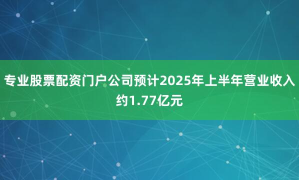 专业股票配资门户公司预计2025年上半年营业收入约1.77亿元