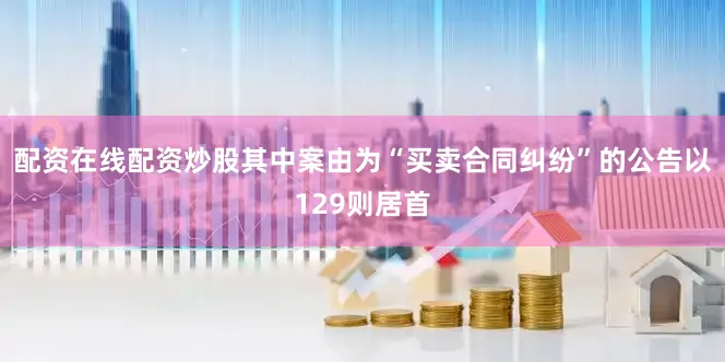 配资在线配资炒股其中案由为“买卖合同纠纷”的公告以129则居首