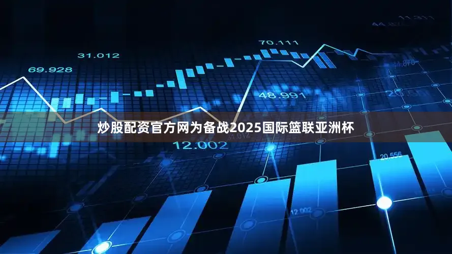 炒股配资官方网为备战2025国际篮联亚洲杯