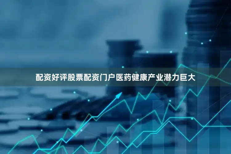 配资好评股票配资门户医药健康产业潜力巨大