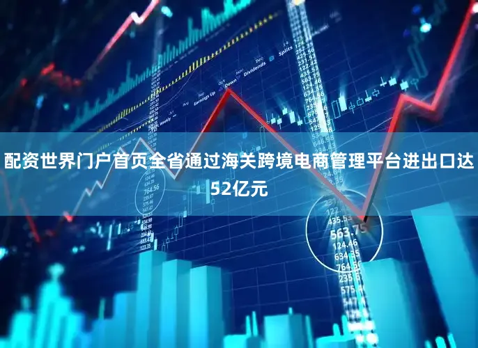 配资世界门户首页全省通过海关跨境电商管理平台进出口达52亿元