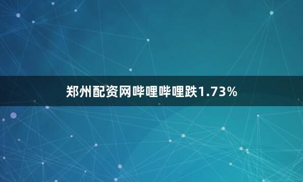 郑州配资网哔哩哔哩跌1.73%