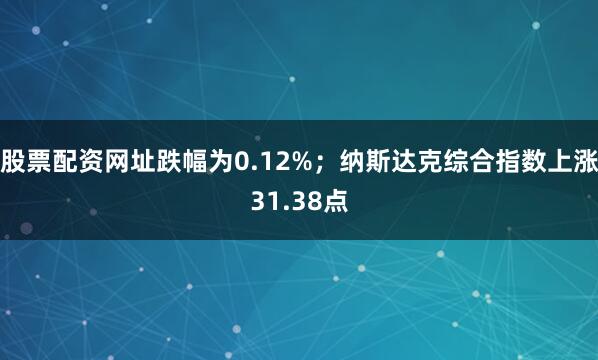 股票配资网址跌幅为0.12%；纳斯达克综合指数上涨31.38点