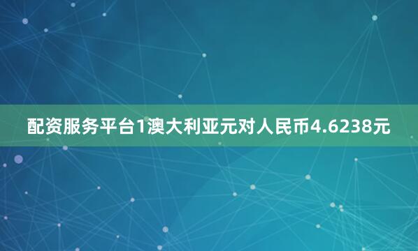 配资服务平台1澳大利亚元对人民币4.6238元