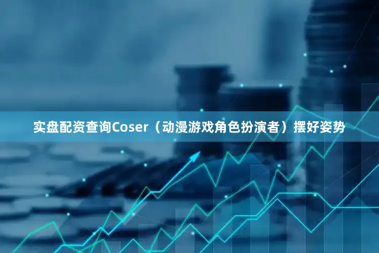 实盘配资查询Coser（动漫游戏角色扮演者）摆好姿势