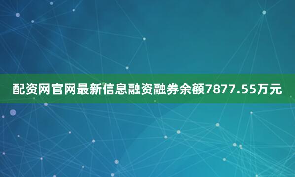 配资网官网最新信息融资融券余额7877.55万元