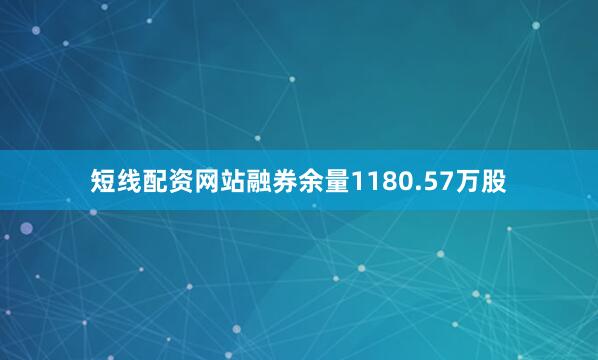 短线配资网站融券余量1180.57万股