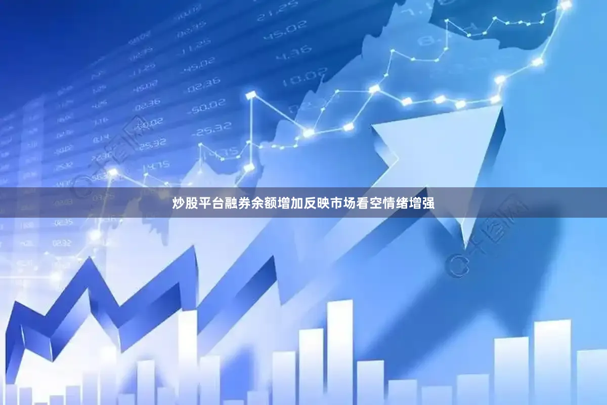 炒股平台融券余额增加反映市场看空情绪增强