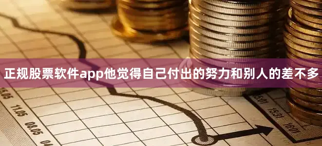 正规股票软件app他觉得自己付出的努力和别人的差不多