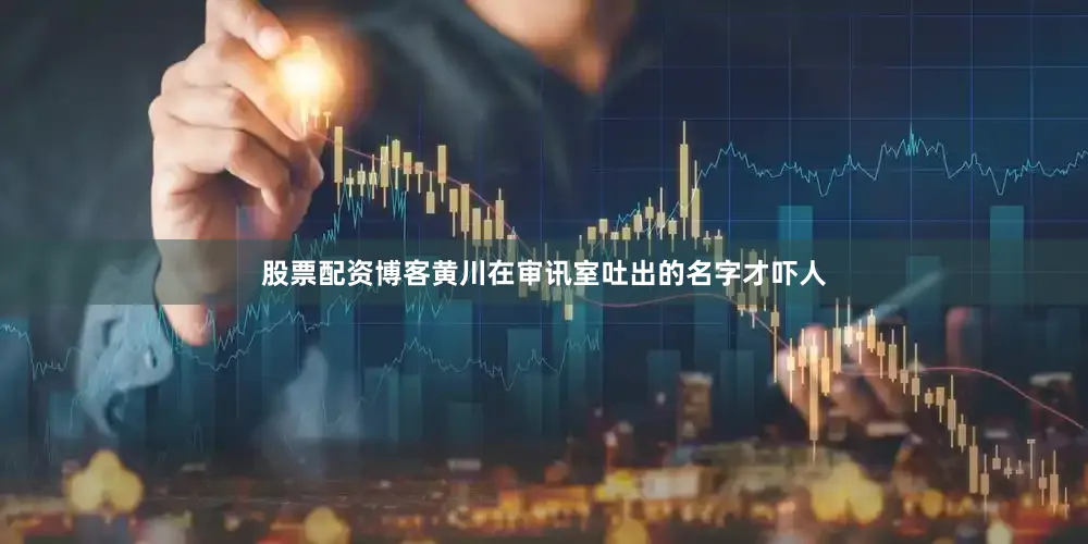 股票配资博客黄川在审讯室吐出的名字才吓人