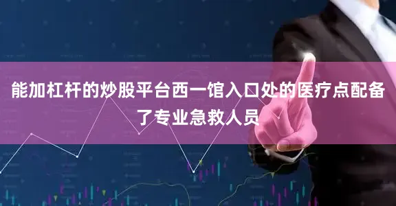 能加杠杆的炒股平台西一馆入口处的医疗点配备了专业急救人员