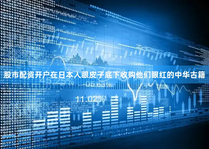 股市配资开户在日本人眼皮子底下收购他们眼红的中华古籍