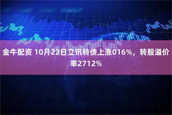 金牛配资 10月22日立讯转债上涨016%，转股溢价率2712%