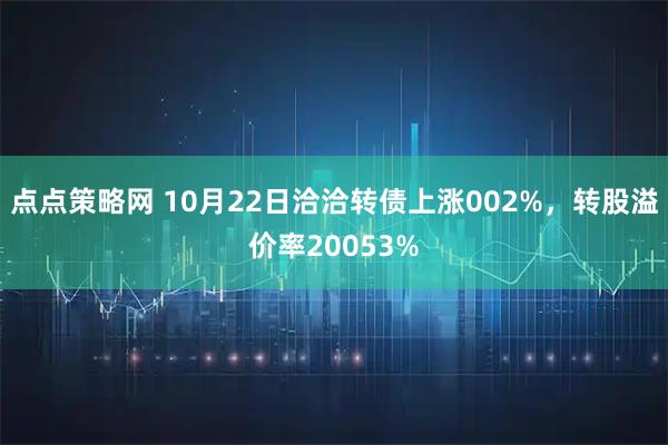 点点策略网 10月22日洽洽转债上涨002%，转股溢价率20053%