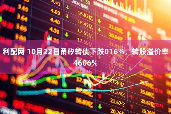 利配网 10月22日甬矽转债下跌016%，转股溢价率4606%