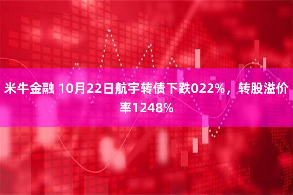米牛金融 10月22日航宇转债下跌022%，转股溢价率1248%
