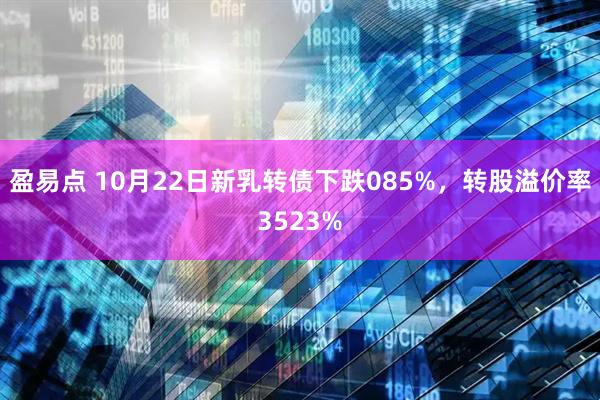 盈易点 10月22日新乳转债下跌085%，转股溢价率3523%