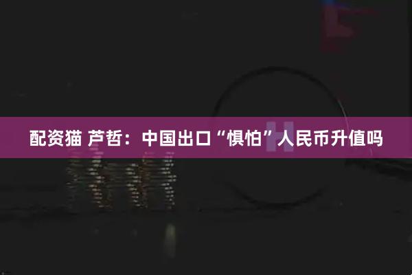 配资猫 芦哲：中国出口“惧怕”人民币升值吗