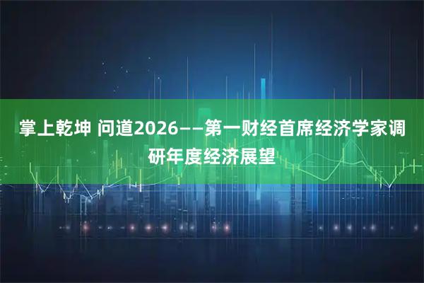 掌上乾坤 问道2026——第一财经首席经济学家调研年度经济展望