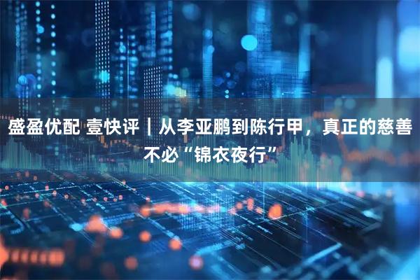 盛盈优配 壹快评｜从李亚鹏到陈行甲，真正的慈善不必“锦衣夜行”