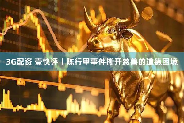 3G配资 壹快评丨陈行甲事件撕开慈善的道德困境