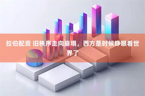 拉伯配资 旧秩序走向崩塌，西方是时候睁眼看世界了