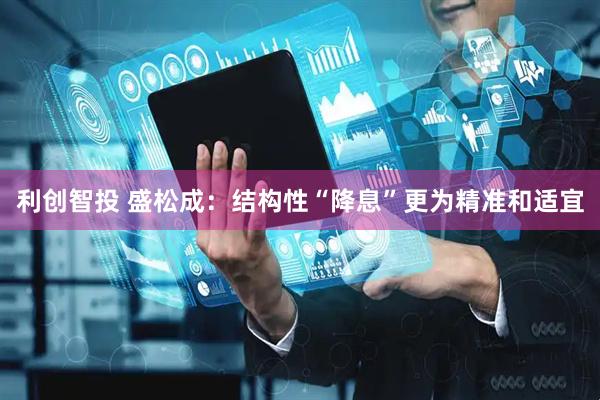 利创智投 盛松成：结构性“降息”更为精准和适宜