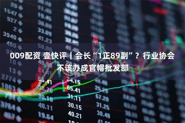 009配资 壹快评｜会长“1正89副”？行业协会不该办成官帽批发部