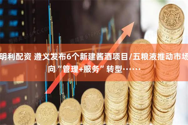 明利配资 遵义发布6个新建酱酒项目/五粮液推动市场向“管理+服务”转型······