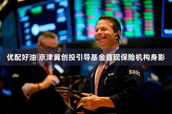 优配好油 京津冀创投引导基金首现保险机构身影