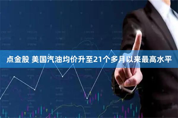 点金股 美国汽油均价升至21个多月以来最高水平