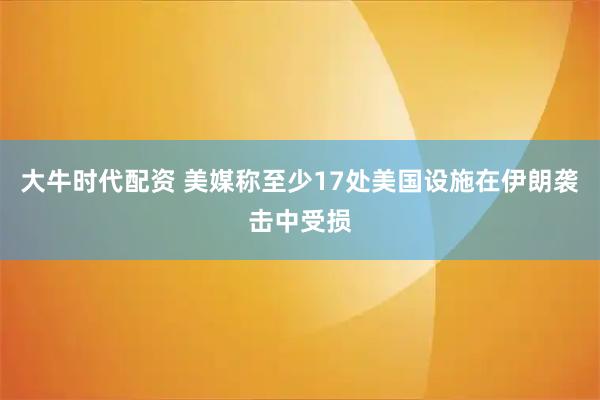 大牛时代配资 美媒称至少17处美国设施在伊朗袭击中受损