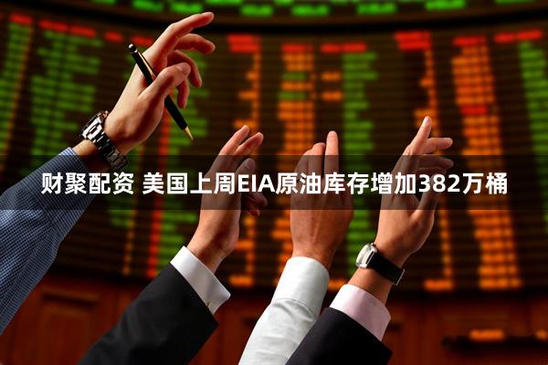 财聚配资 美国上周EIA原油库存增加382万桶