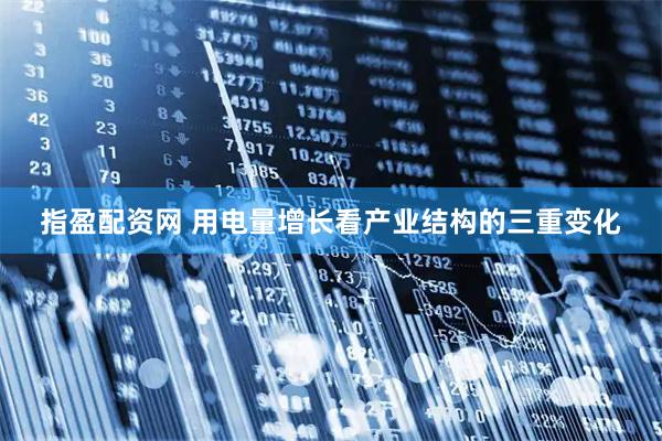 指盈配资网 用电量增长看产业结构的三重变化