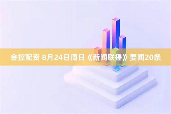 金控配资 8月24日周日《新闻联播》要闻20条