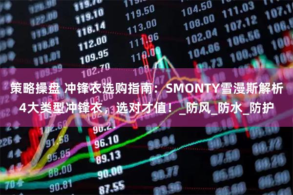 策略操盘 冲锋衣选购指南：SMONTY雪漫斯解析4大类型冲锋衣，选对才值！_防风_防水_防护