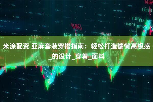 米涂配资 亚麻套装穿搭指南：轻松打造慵懒高级感_的设计_穿着_面料