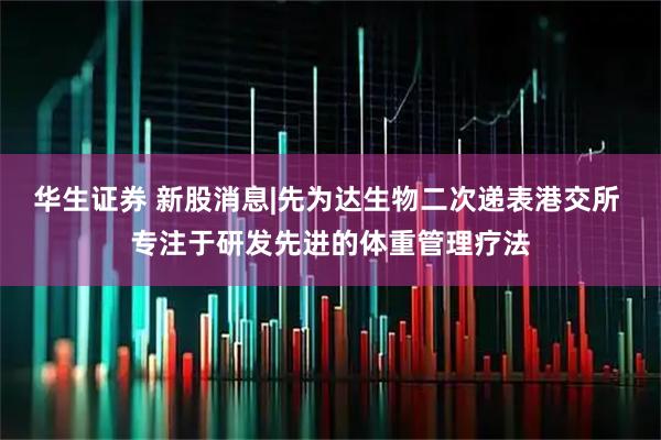 华生证券 新股消息|先为达生物二次递表港交所 专注于研发先进的体重管理疗法
