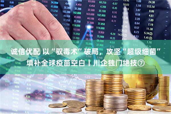 诚信优配 以“驭毒术”破局，攻坚“超级细菌”填补全球疫苗空白丨川企独门绝技⑦