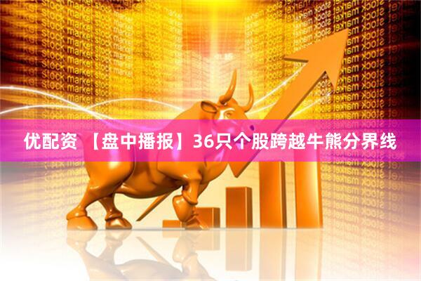 优配资 【盘中播报】36只个股跨越牛熊分界线
