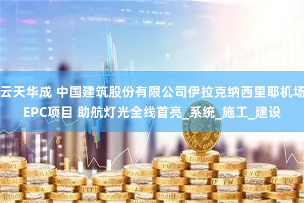 云天华成 中国建筑股份有限公司伊拉克纳西里耶机场EPC项目 助航灯光全线首亮_系统_施工_建设