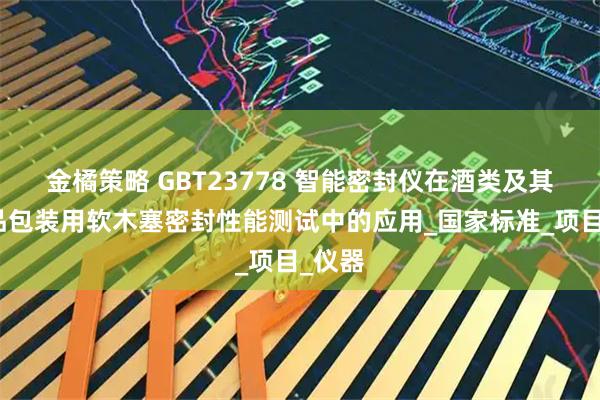 金橘策略 GBT23778 智能密封仪在酒类及其他食品包装用软木塞密封性能测试中的应用_国家标准_项目_仪器