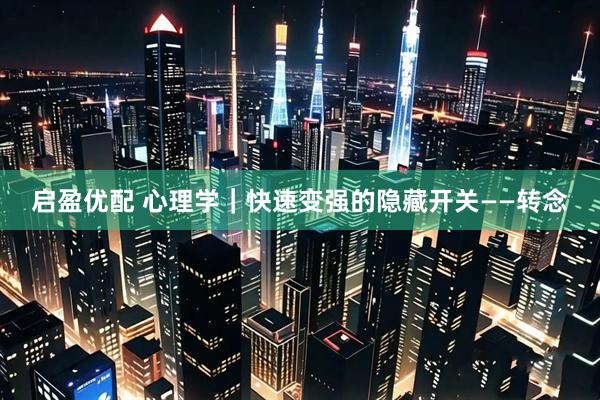 启盈优配 心理学｜快速变强的隐藏开关——转念